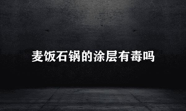 麦饭石锅的涂层有毒吗