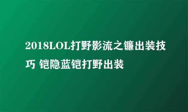2018LOL打野影流之镰出装技巧 铠隐蓝铠打野出装