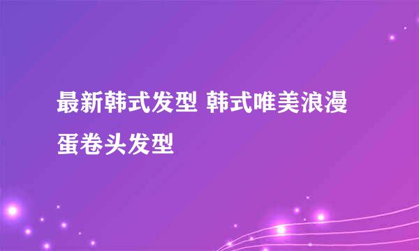 最新韩式发型 韩式唯美浪漫蛋卷头发型