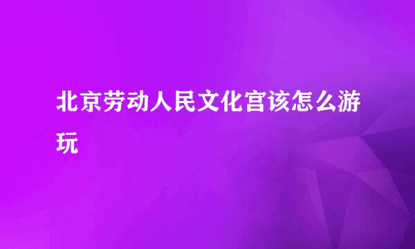 北京劳动人民文化宫该怎么游玩