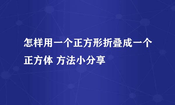 怎样用一个正方形折叠成一个正方体 方法小分享