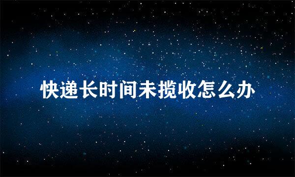 快递长时间未揽收怎么办