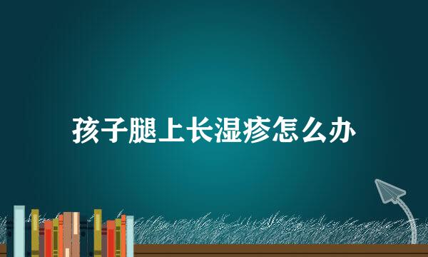 孩子腿上长湿疹怎么办