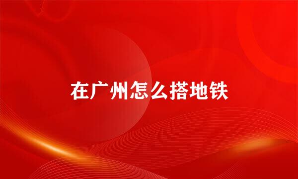 在广州怎么搭地铁