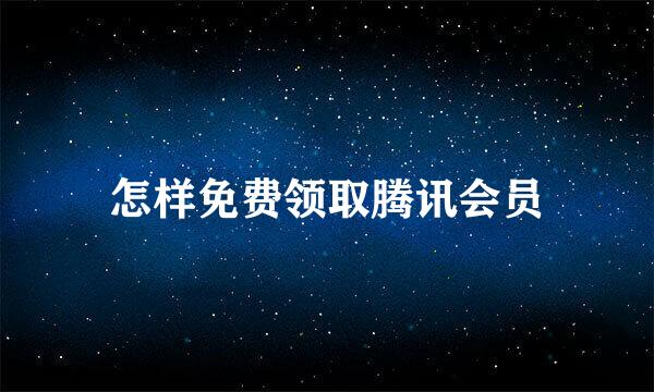 怎样免费领取腾讯会员