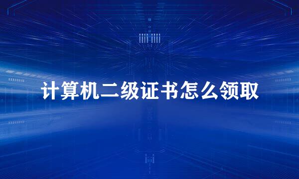 计算机二级证书怎么领取