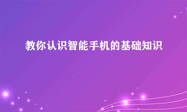 教你认识智能手机的基础知识
