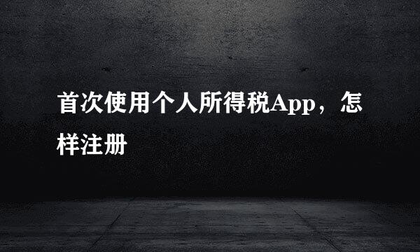 首次使用个人所得税App，怎样注册