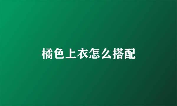 橘色上衣怎么搭配