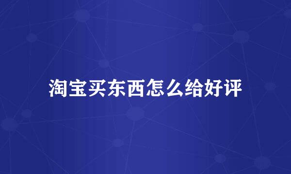 淘宝买东西怎么给好评