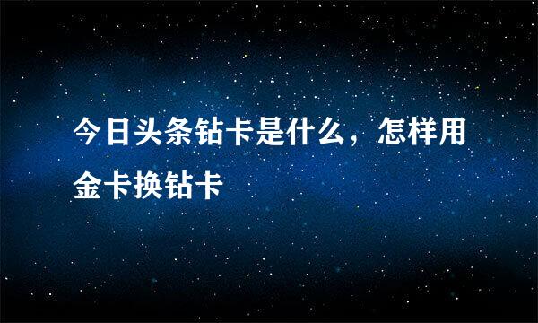 今日头条钻卡是什么，怎样用金卡换钻卡