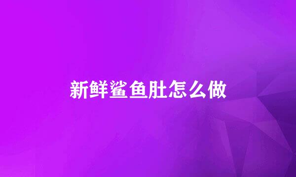 新鲜鲨鱼肚怎么做