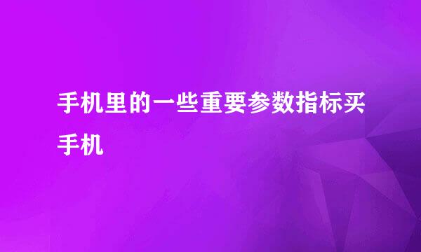手机里的一些重要参数指标买手机