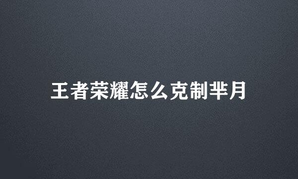 王者荣耀怎么克制芈月