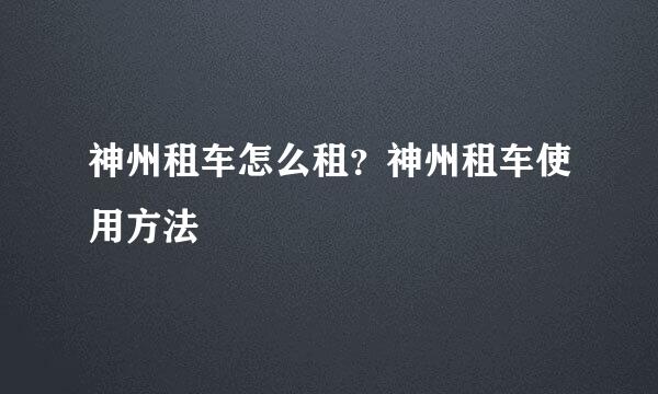 神州租车怎么租？神州租车使用方法