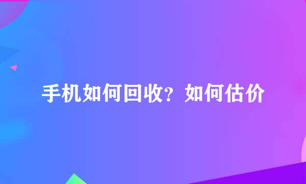 手机如何回收？如何估价