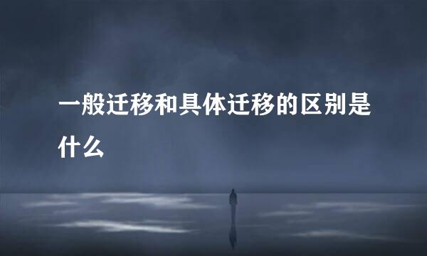 一般迁移和具体迁移的区别是什么