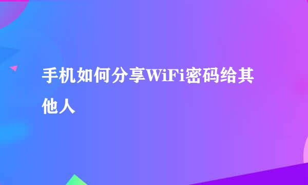 手机如何分享WiFi密码给其他人