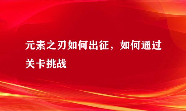 元素之刃如何出征，如何通过关卡挑战