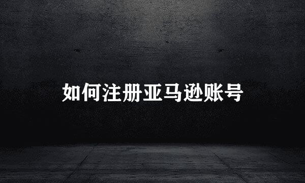 如何注册亚马逊账号