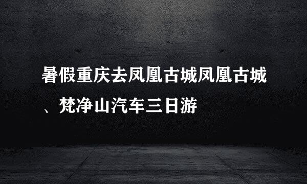 暑假重庆去凤凰古城凤凰古城、梵净山汽车三日游