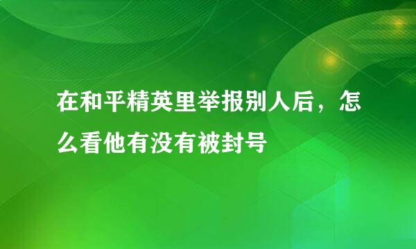 在和平精英里举报别人后，怎么看他有没有被封号