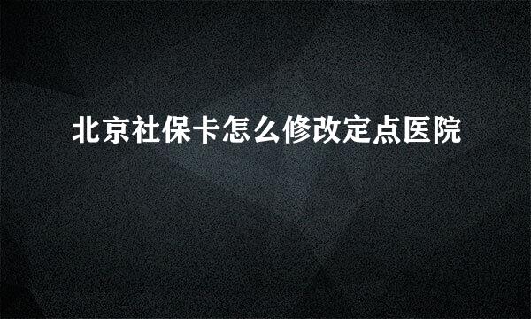 北京社保卡怎么修改定点医院