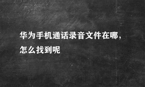 华为手机通话录音文件在哪，怎么找到呢