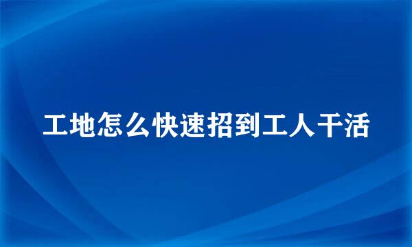 工地怎么快速招到工人干活