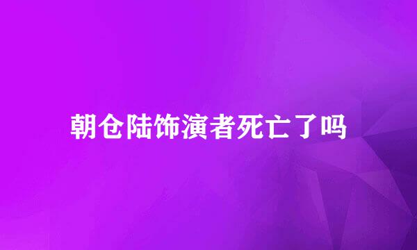 朝仓陆饰演者死亡了吗