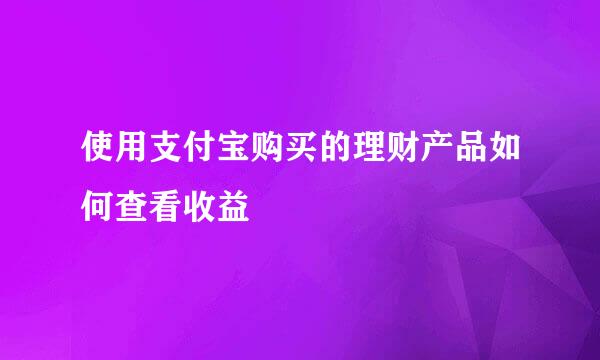 使用支付宝购买的理财产品如何查看收益