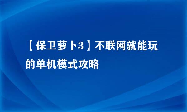 【保卫萝卜3】不联网就能玩的单机模式攻略