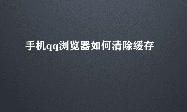 手机qq浏览器如何清除缓存