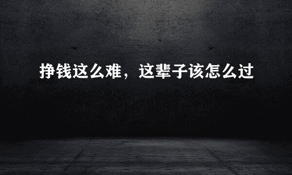 挣钱这么难，这辈子该怎么过