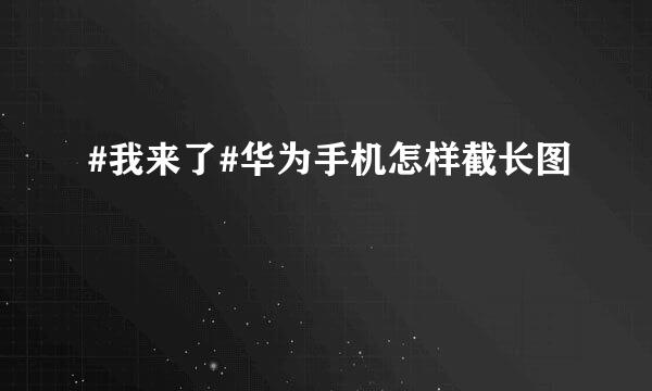 #我来了#华为手机怎样截长图