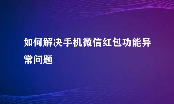 如何解决手机微信红包功能异常问题