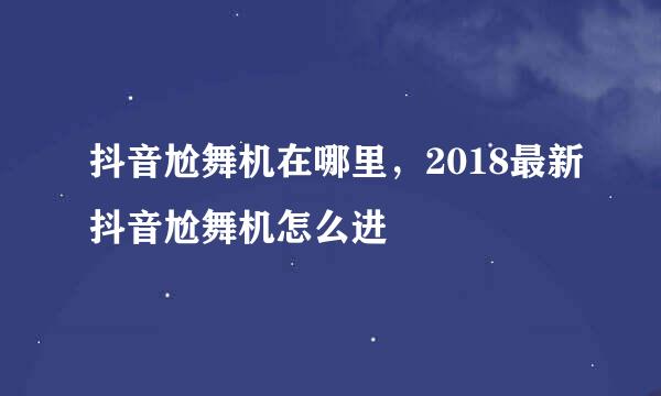 抖音尬舞机在哪里，2018最新抖音尬舞机怎么进