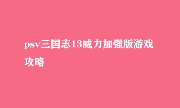 psv三国志13威力加强版游戏攻略