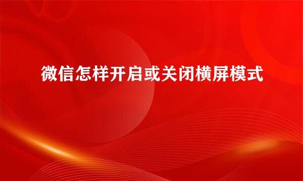 微信怎样开启或关闭横屏模式