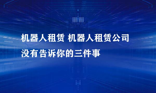 机器人租赁 机器人租赁公司没有告诉你的三件事