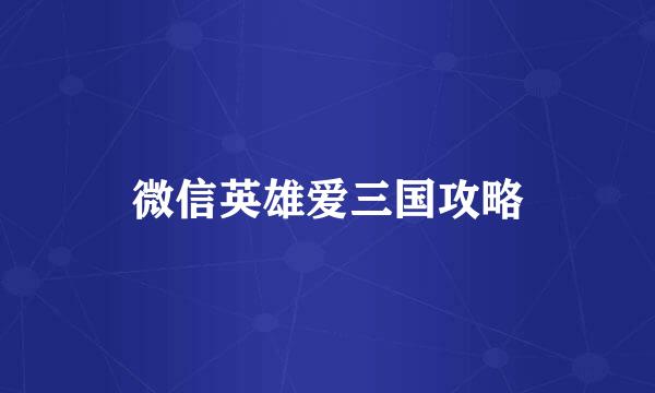 微信英雄爱三国攻略