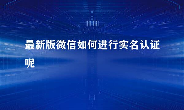 最新版微信如何进行实名认证呢