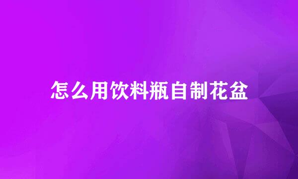 怎么用饮料瓶自制花盆