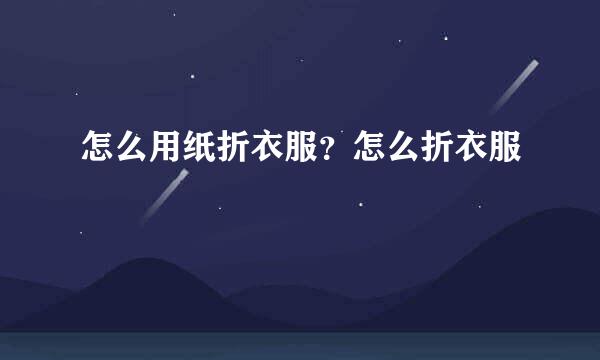 怎么用纸折衣服？怎么折衣服