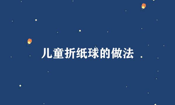 儿童折纸球的做法