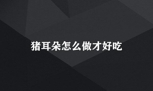 猪耳朵怎么做才好吃