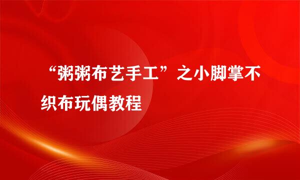 “粥粥布艺手工”之小脚掌不织布玩偶教程