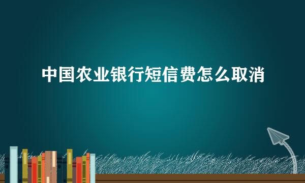 中国农业银行短信费怎么取消