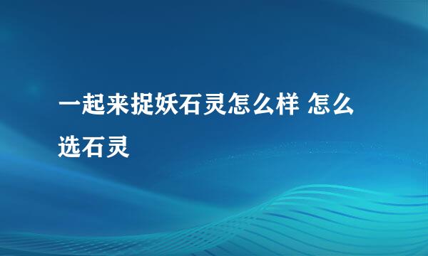 一起来捉妖石灵怎么样 怎么选石灵