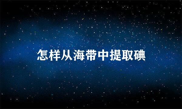 怎样从海带中提取碘